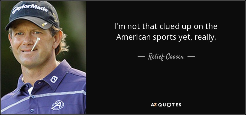 I'm not that clued up on the American sports yet, really. - Retief Goosen