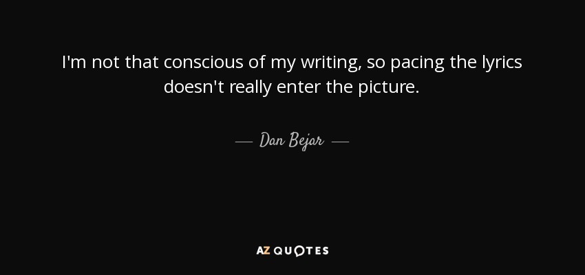 I'm not that conscious of my writing, so pacing the lyrics doesn't really enter the picture. - Dan Bejar