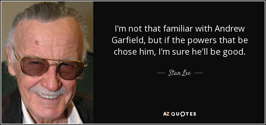 I'm not that familiar with Andrew Garfield, but if the powers that be chose him, I'm sure he'll be good. - Stan Lee