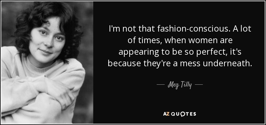 I'm not that fashion-conscious. A lot of times, when women are appearing to be so perfect, it's because they're a mess underneath. - Meg Tilly