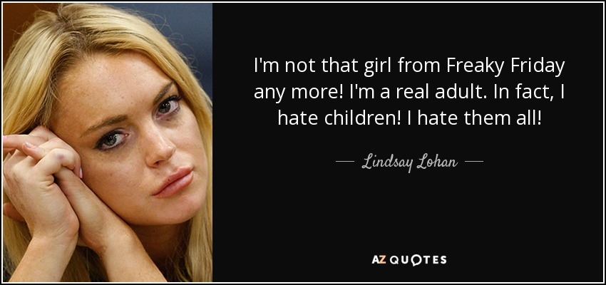I'm not that girl from Freaky Friday any more! I'm a real adult. In fact, I hate children! I hate them all! - Lindsay Lohan