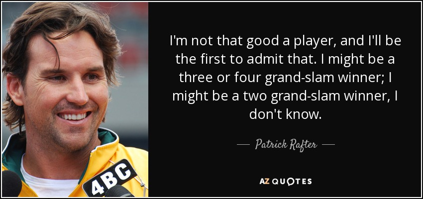 I'm not that good a player, and I'll be the first to admit that. I might be a three or four grand-slam winner; I might be a two grand-slam winner, I don't know. - Patrick Rafter