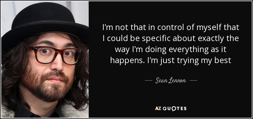 I'm not that in control of myself that I could be specific about exactly the way I'm doing everything as it happens. I'm just trying my best - Sean Lennon