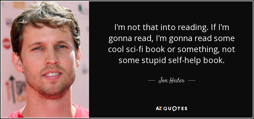 I'm not that into reading. If I'm gonna read, I'm gonna read some cool sci-fi book or something, not some stupid self-help book. - Jon Heder