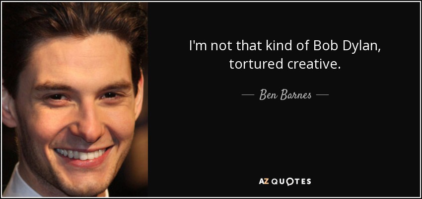 I'm not that kind of Bob Dylan, tortured creative. - Ben Barnes