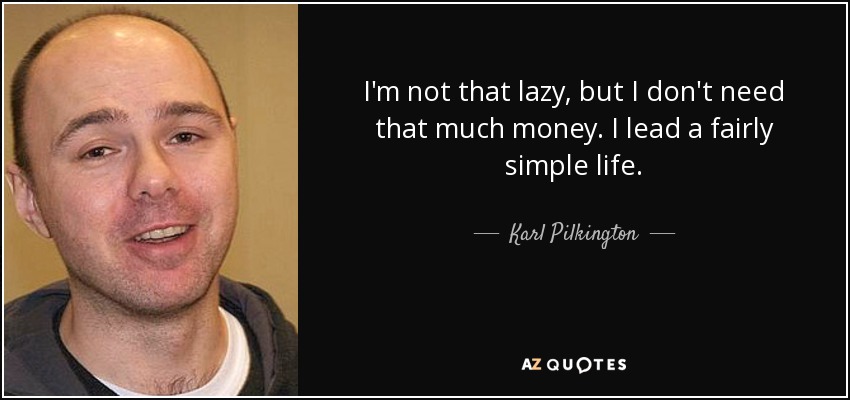 I'm not that lazy, but I don't need that much money. I lead a fairly simple life. - Karl Pilkington