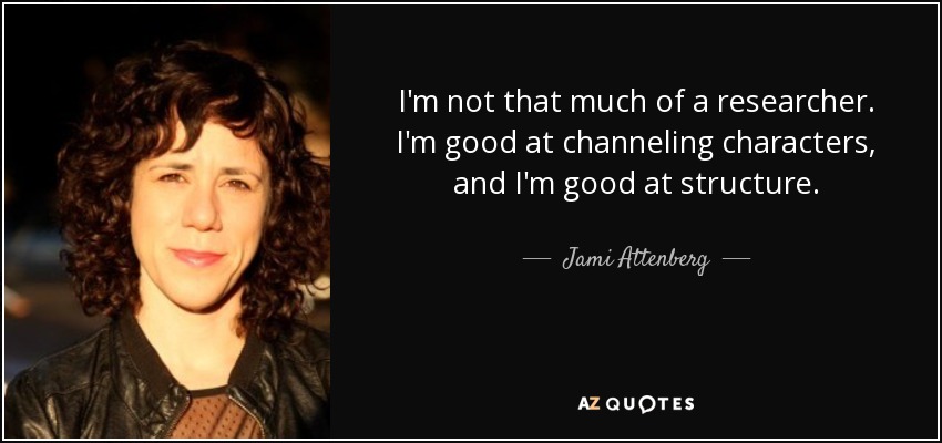 I'm not that much of a researcher. I'm good at channeling characters, and I'm good at structure. - Jami Attenberg