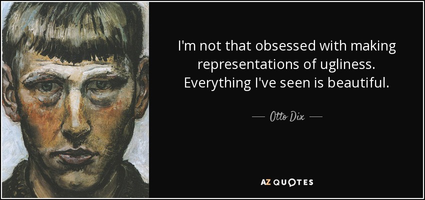 I'm not that obsessed with making representations of ugliness. Everything I've seen is beautiful. - Otto Dix