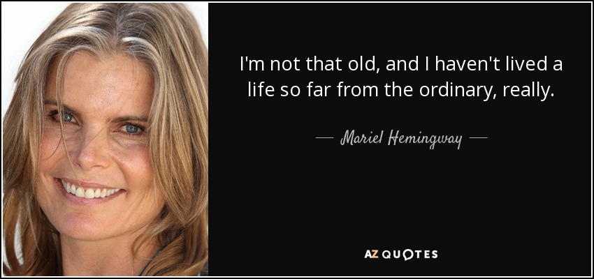I'm not that old, and I haven't lived a life so far from the ordinary, really. - Mariel Hemingway