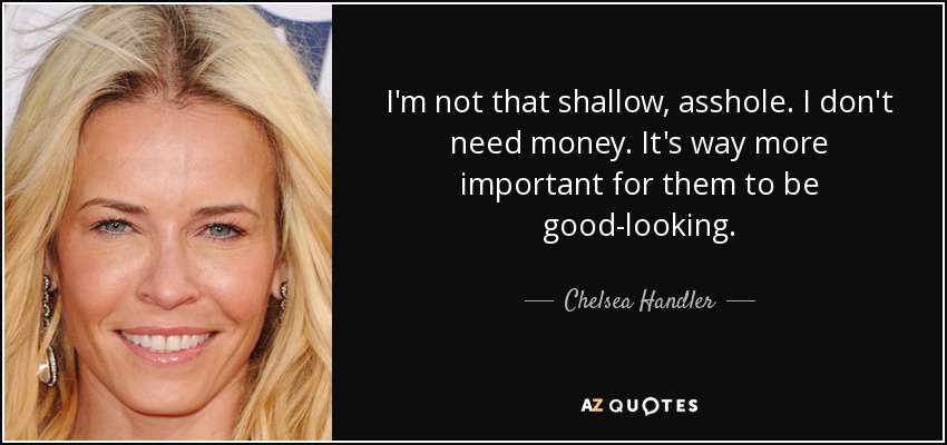 I'm not that shallow, asshole. I don't need money. It's way more important for them to be good-looking. - Chelsea Handler