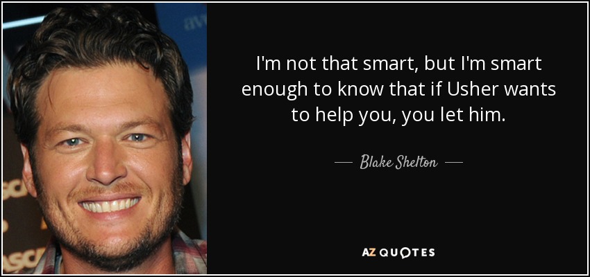 I'm not that smart, but I'm smart enough to know that if Usher wants to help you, you let him. - Blake Shelton
