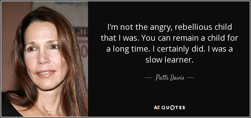 I'm not the angry, rebellious child that I was. You can remain a child for a long time. I certainly did. I was a slow learner. - Patti Davis