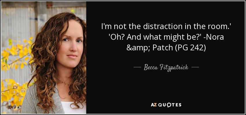 I'm not the distraction in the room.' 'Oh? And what might be?' -Nora & Patch (PG 242) - Becca Fitzpatrick