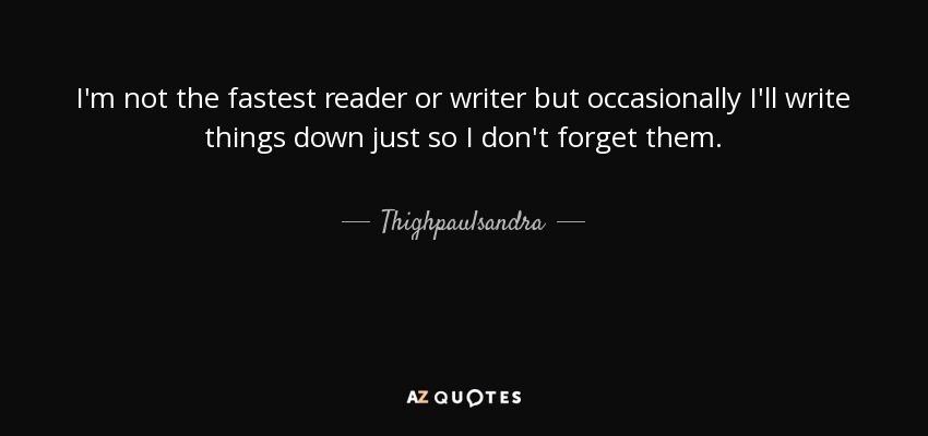 I'm not the fastest reader or writer but occasionally I'll write things down just so I don't forget them. - Thighpaulsandra