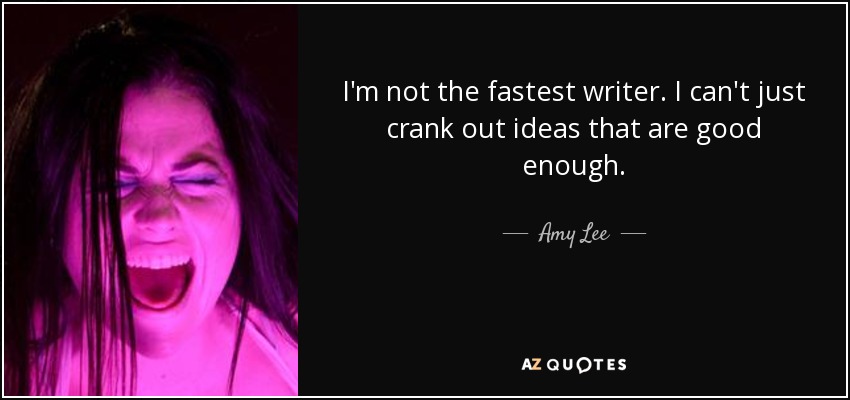 I'm not the fastest writer. I can't just crank out ideas that are good enough. - Amy Lee