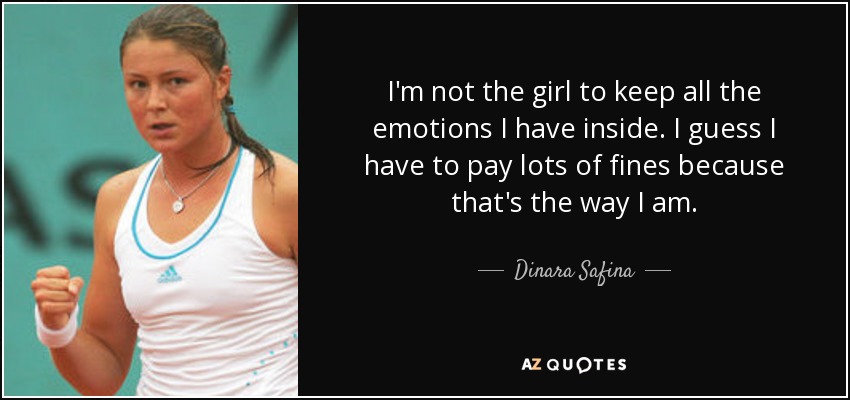 I'm not the girl to keep all the emotions I have inside. I guess I have to pay lots of fines because that's the way I am. - Dinara Safina