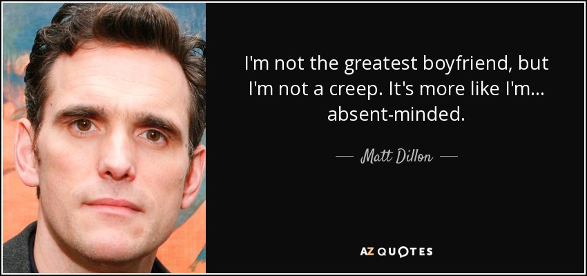 I'm not the greatest boyfriend, but I'm not a creep. It's more like I'm... absent-minded. - Matt Dillon