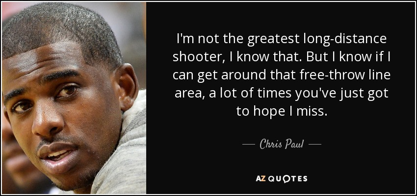 I'm not the greatest long-distance shooter, I know that. But I know if I can get around that free-throw line area, a lot of times you've just got to hope I miss. - Chris Paul