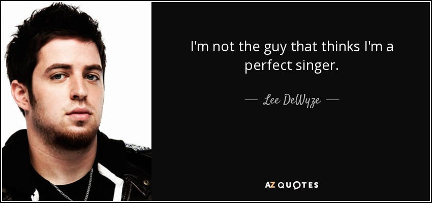 I'm not the guy that thinks I'm a perfect singer. - Lee DeWyze