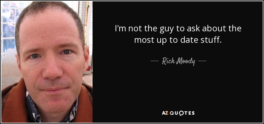 I'm not the guy to ask about the most up to date stuff. - Rick Moody