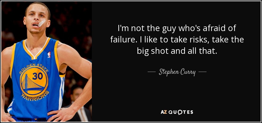 I'm not the guy who's afraid of failure. I like to take risks, take the big shot and all that. - Stephen Curry