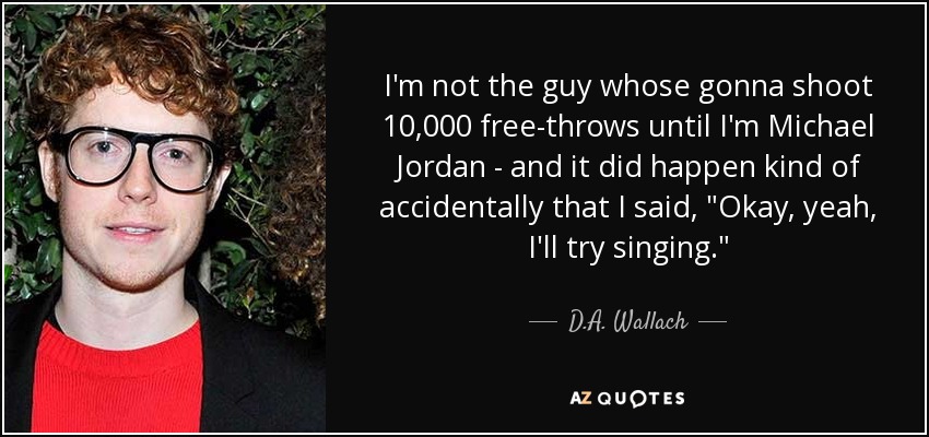 I'm not the guy whose gonna shoot 10,000 free-throws until I'm Michael Jordan - and it did happen kind of accidentally that I said, 