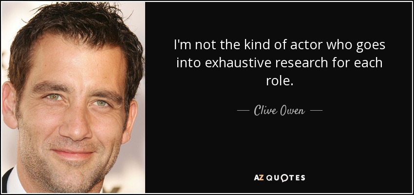 I'm not the kind of actor who goes into exhaustive research for each role. - Clive Owen