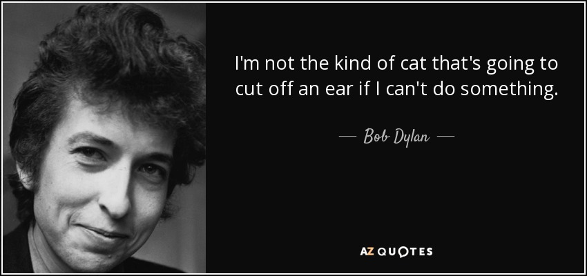 I'm not the kind of cat that's going to cut off an ear if I can't do something. - Bob Dylan