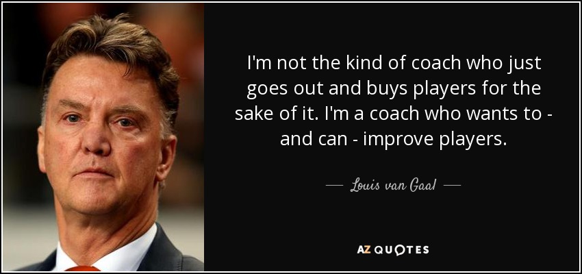 I'm not the kind of coach who just goes out and buys players for the sake of it. I'm a coach who wants to - and can - improve players. - Louis van Gaal