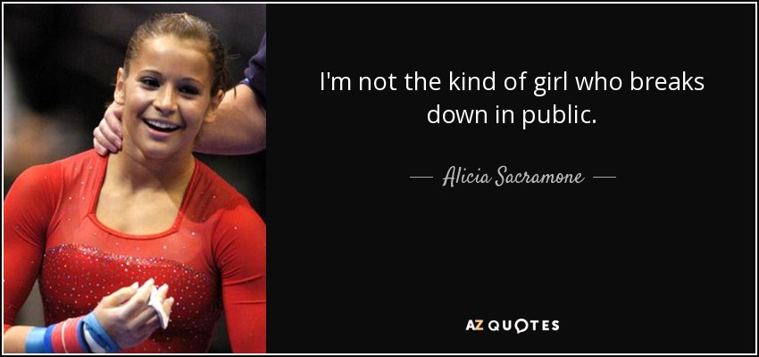 I'm not the kind of girl who breaks down in public. - Alicia Sacramone