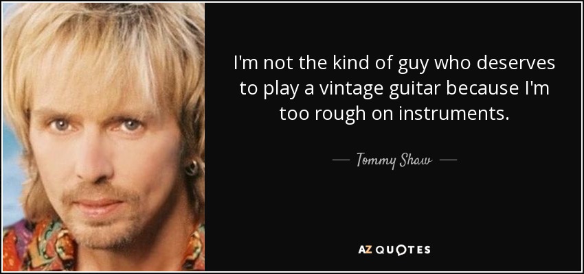 I'm not the kind of guy who deserves to play a vintage guitar because I'm too rough on instruments. - Tommy Shaw