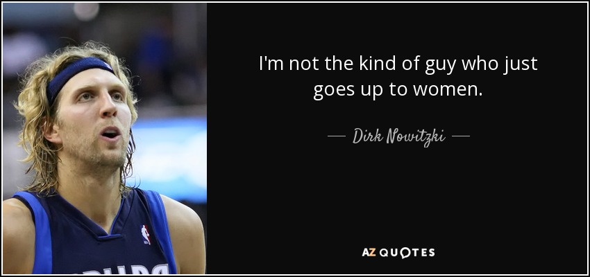 I'm not the kind of guy who just goes up to women. - Dirk Nowitzki