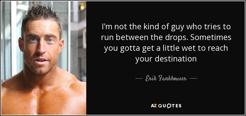 I'm not the kind of guy who tries to run between the drops. Sometimes you gotta get a little wet to reach your destination - Erik Fankhouser