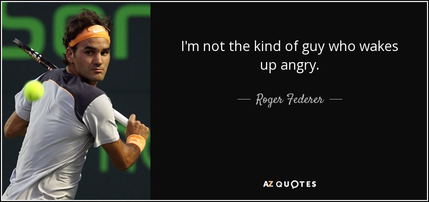 I'm not the kind of guy who wakes up angry. - Roger Federer