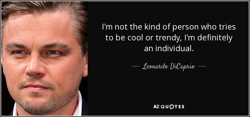 I'm not the kind of person who tries to be cool or trendy, I'm definitely an individual. - Leonardo DiCaprio