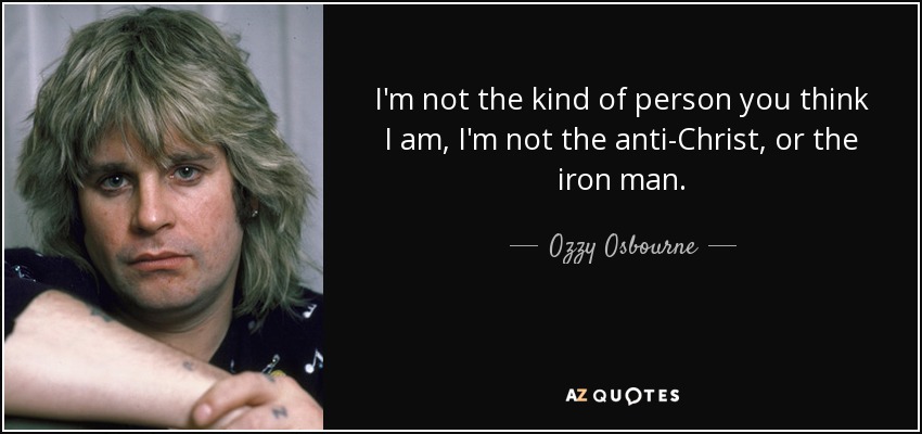 I'm not the kind of person you think I am, I'm not the anti-Christ, or the iron man. - Ozzy Osbourne