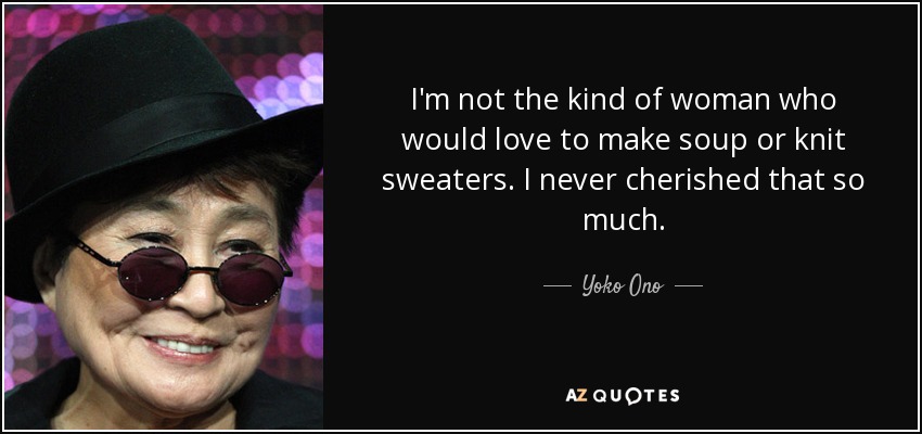 I'm not the kind of woman who would love to make soup or knit sweaters. I never cherished that so much. - Yoko Ono