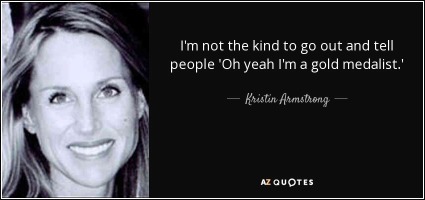 I'm not the kind to go out and tell people 'Oh yeah I'm a gold medalist.' - Kristin Armstrong