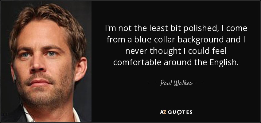 I'm not the least bit polished, I come from a blue collar background and I never thought I could feel comfortable around the English. - Paul Walker