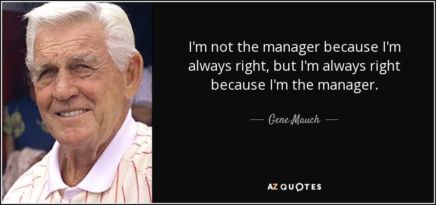I'm not the manager because I'm always right, but I'm always right because I'm the manager. - Gene Mauch