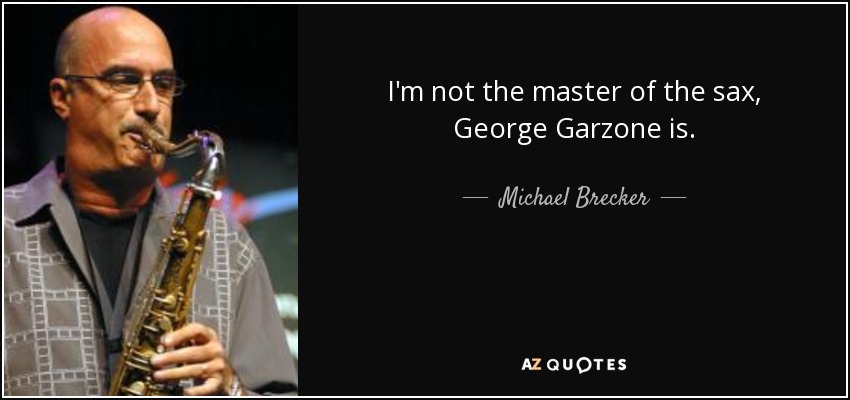 I'm not the master of the sax, George Garzone is. - Michael Brecker