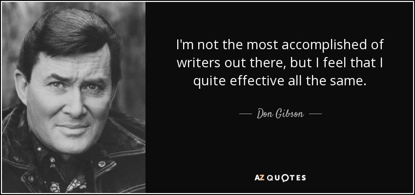 I'm not the most accomplished of writers out there, but I feel that I quite effective all the same. - Don Gibson