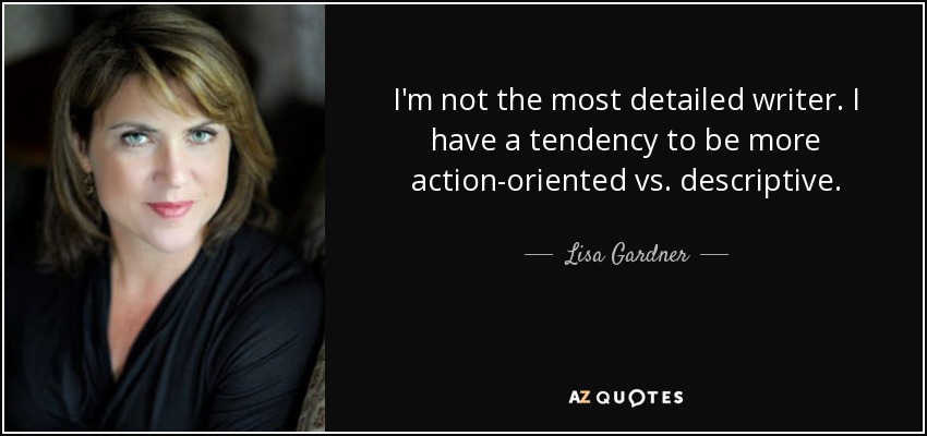 I'm not the most detailed writer. I have a tendency to be more action-oriented vs. descriptive. - Lisa Gardner