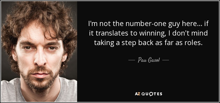 I'm not the number-one guy here ... if it translates to winning, I don't mind taking a step back as far as roles. - Pau Gasol