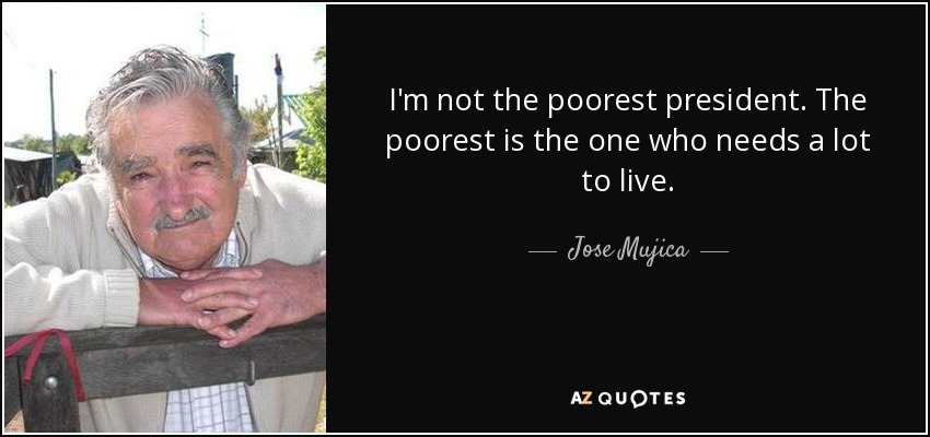 I'm not the poorest president. The poorest is the one who needs a lot to live. - Jose Mujica