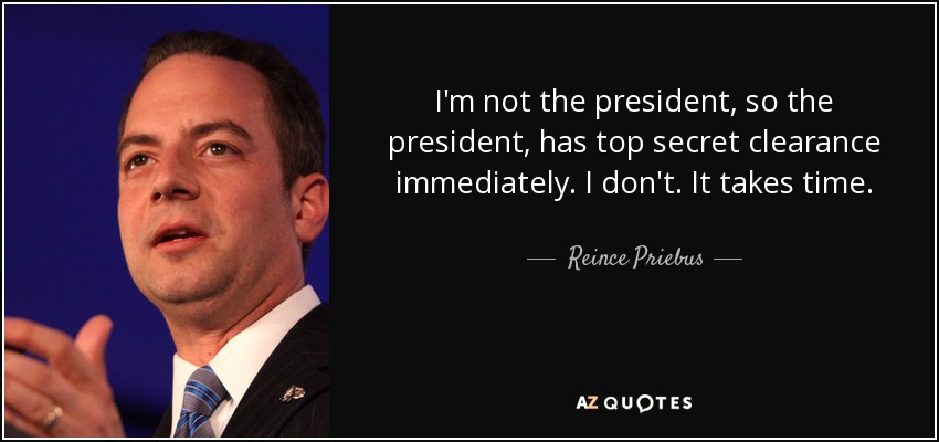 I'm not the president, so the president, has top secret clearance immediately. I don't. It takes time. - Reince Priebus