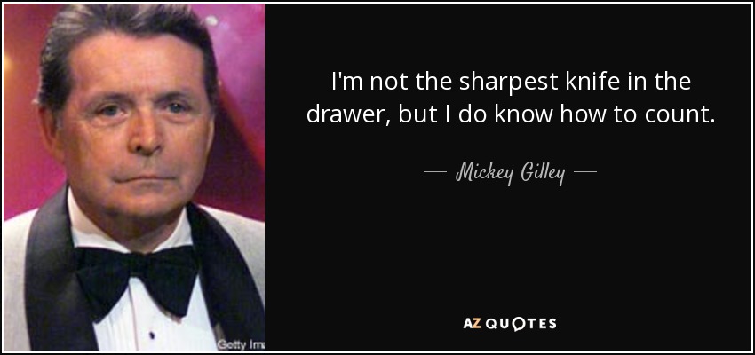 I'm not the sharpest knife in the drawer, but I do know how to count. - Mickey Gilley