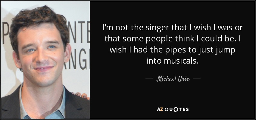 I'm not the singer that I wish I was or that some people think I could be. I wish I had the pipes to just jump into musicals. - Michael Urie