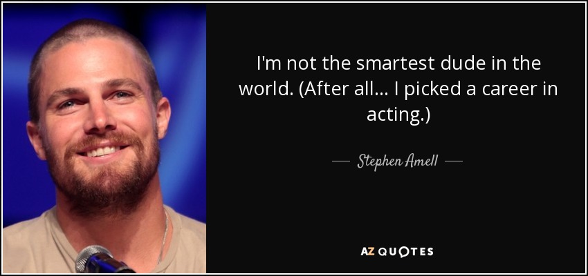 I'm not the smartest dude in the world. (After all... I picked a career in acting.) - Stephen Amell