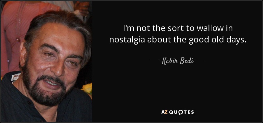 I'm not the sort to wallow in nostalgia about the good old days. - Kabir Bedi